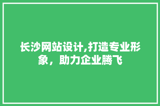 长沙网站设计,打造专业形象，助力企业腾飞 长沙网站设计,打造专业形象，助力企业腾飞 农业常识