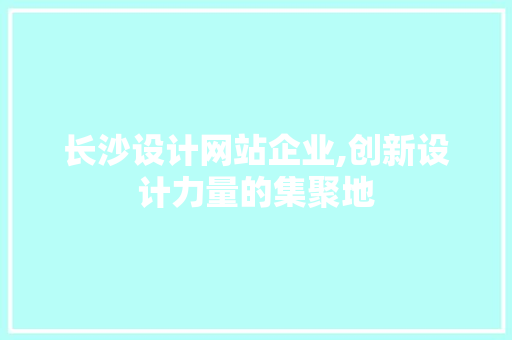 长沙设计网站企业,创新设计力量的集聚地 长沙设计网站企业,创新设计力量的集聚地 番茄种植技巧