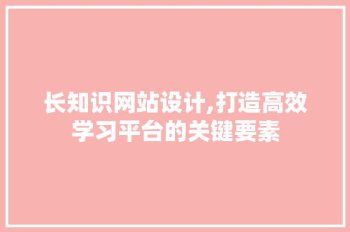长知识网站设计,打造高效学习平台的关键要素 种植技巧