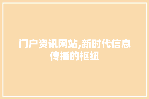门户资讯网站,新时代信息传播的枢纽