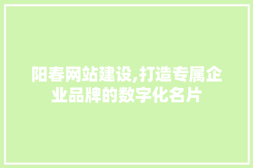 阳春网站建设,打造专属企业品牌的数字化名片