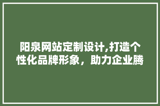 阳泉网站定制设计,打造个性化品牌形象，助力企业腾飞