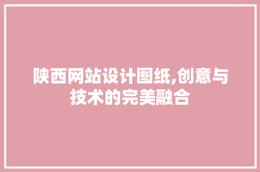 陕西网站设计图纸,创意与技术的完美融合
