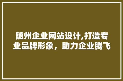 随州企业网站设计,打造专业品牌形象，助力企业腾飞 随州企业网站设计,打造专业品牌形象，助力企业腾飞 农业常识