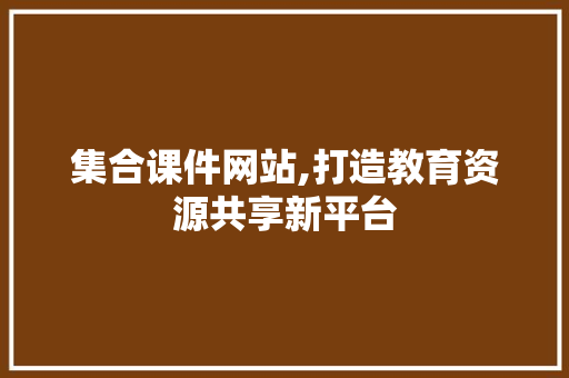 集合课件网站,打造教育资源共享新平台