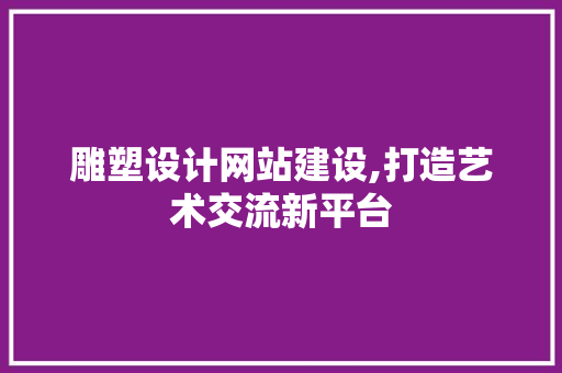 雕塑设计网站建设,打造艺术交流新平台