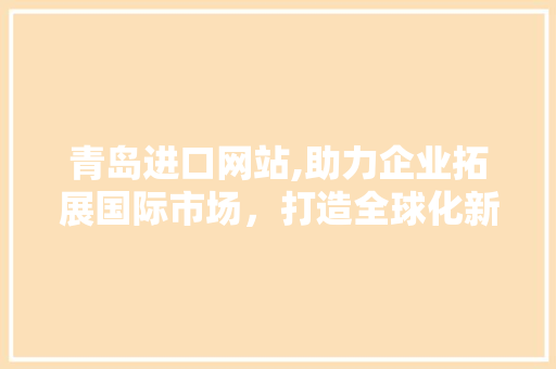 青岛进口网站,助力企业拓展国际市场，打造全球化新格局