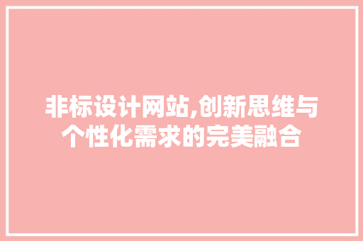 非标设计网站,创新思维与个性化需求的完美融合 非标设计网站,创新思维与个性化需求的完美融合 花朵知识
