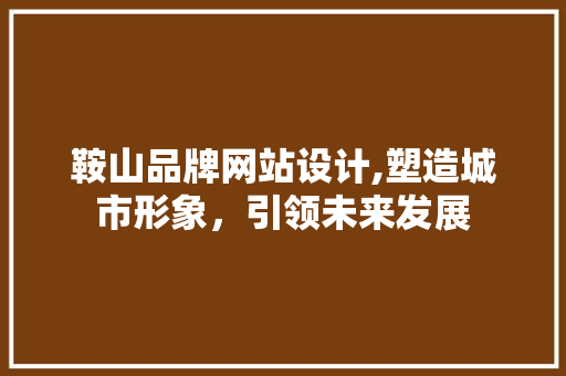 鞍山品牌网站设计,塑造城市形象，引领未来发展 鞍山品牌网站设计,塑造城市形象，引领未来发展 种植技巧