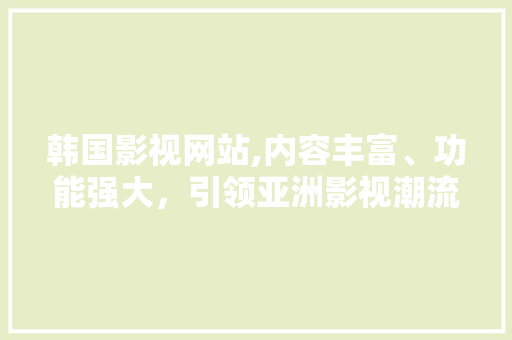 韩国影视网站,内容丰富、功能强大，引领亚洲影视潮流 韩国影视网站,内容丰富、功能强大，引领亚洲影视潮流 番茄种植技巧
