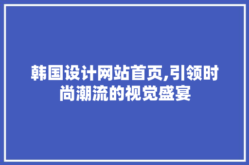 韩国设计网站首页,引领时尚潮流的视觉盛宴 韩国设计网站首页,引领时尚潮流的视觉盛宴 农业常识