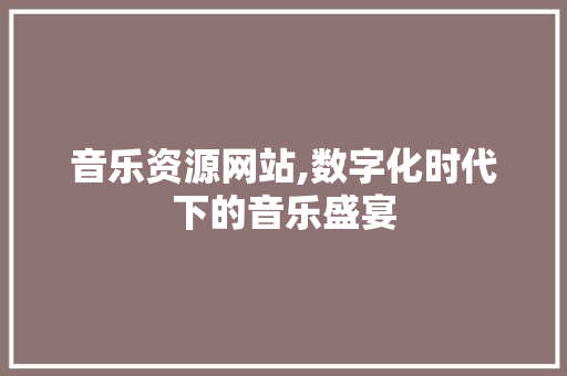 音乐资源网站,数字化时代下的音乐盛宴 音乐资源网站,数字化时代下的音乐盛宴 农业常识