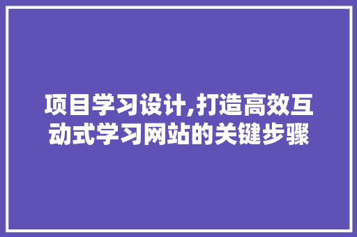 项目学习设计,打造高效互动式学习网站的关键步骤 农业常识