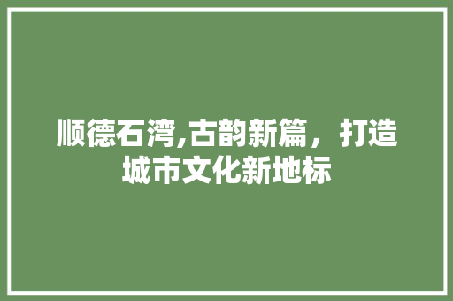 顺德石湾,古韵新篇，打造城市文化新地标