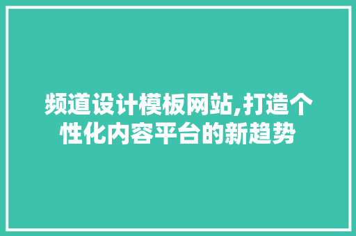 频道设计模板网站,打造个性化内容平台的新趋势 频道设计模板网站,打造个性化内容平台的新趋势 花朵知识