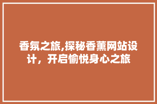 香氛之旅,探秘香薰网站设计，开启愉悦身心之旅 香氛之旅,探秘香薰网站设计，开启愉悦身心之旅 花朵知识