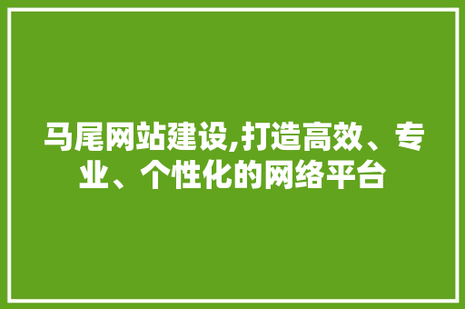 马尾网站建设,打造高效、专业、个性化的网络平台 马尾网站建设,打造高效、专业、个性化的网络平台 种植技巧