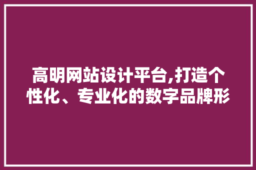 高明网站设计平台,打造个性化、专业化的数字品牌形象 高明网站设计平台,打造个性化、专业化的数字品牌形象 花朵知识