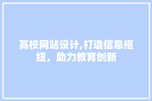 高校网站设计,打造信息枢纽，助力教育创新 高校网站设计,打造信息枢纽，助力教育创新 花朵知识