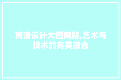 高清设计大图网站,艺术与技术的完美融合