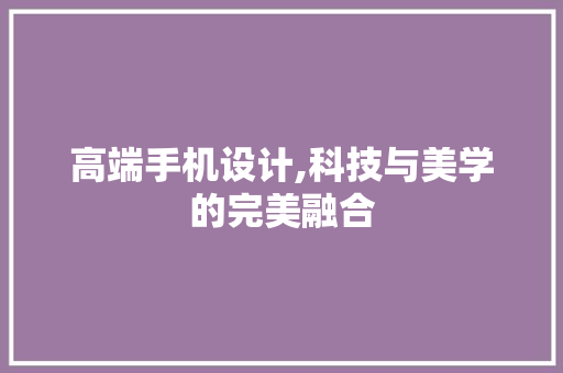 高端手机设计,科技与美学的完美融合