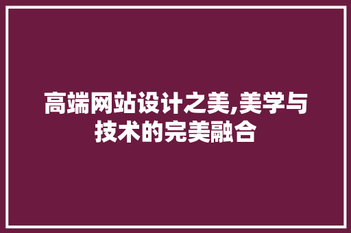 高端网站设计之美,美学与技术的完美融合