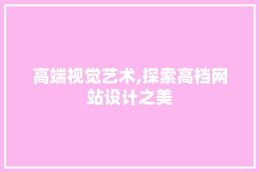 高端视觉艺术,探索高档网站设计之美 高端视觉艺术,探索高档网站设计之美 花朵知识