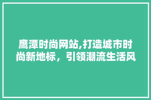 鹰潭时尚网站,打造城市时尚新地标，引领潮流生活风向标 鹰潭时尚网站,打造城市时尚新地标，引领潮流生活风向标 种植技巧