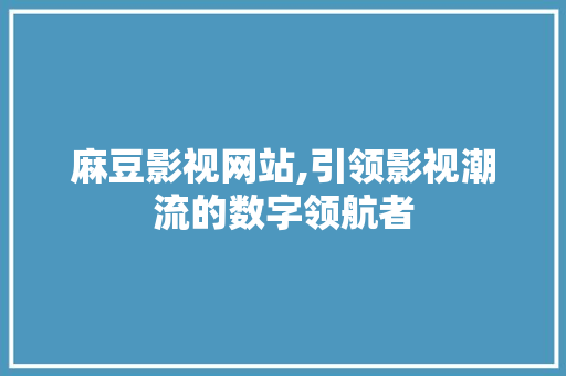 麻豆影视网站,引领影视潮流的数字领航者 麻豆影视网站,引领影视潮流的数字领航者 番茄种植技巧