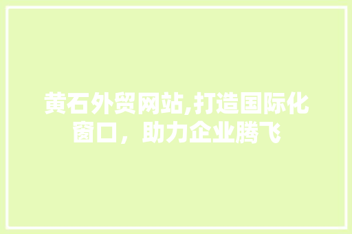 黄石外贸网站,打造国际化窗口，助力企业腾飞