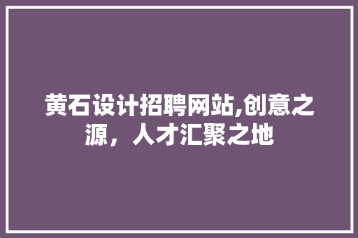 黄石设计招聘网站,创意之源，人才汇聚之地