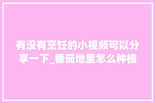 有没有烹饪的小视频可以分享一下_番茄地里怎么种植视频教程 有没有烹饪的小视频可以分享一下_番茄地里怎么种植视频教程 植物种类