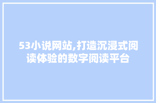 53小说网站,打造沉浸式阅读体验的数字阅读平台 53小说网站,打造沉浸式阅读体验的数字阅读平台 农业常识