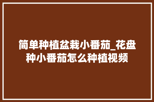 简单种植盆栽小番茄_花盘种小番茄怎么种植视频 简单种植盆栽小番茄_花盘种小番茄怎么种植视频 种植技巧