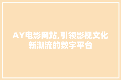AY电影网站,引领影视文化新潮流的数字平台 花朵知识 AY电影网站,引领影视文化新潮流的数字平台 AY电影网站,引领影视文化新潮流的数字平台 花朵知识