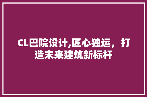 CL巴院设计,匠心独运,打造未来建筑新标杆 花朵知识 CL巴院设计,匠心独运,打造未来建筑新标杆 CL巴院设计,匠心独运,打造未来建筑新标杆 花朵知识