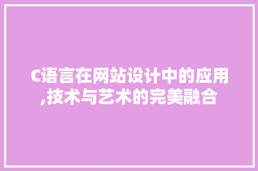 C语言在网站设计中的应用,技术与艺术的完美融合 C语言在网站设计中的应用,技术与艺术的完美融合 种植技巧