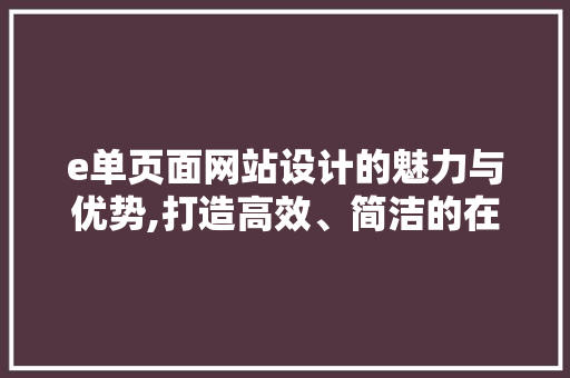 e单页面网站设计的魅力与优势,打造高效、简洁的在线体验 e单页面网站设计的魅力与优势,打造高效、简洁的在线体验 植物种类