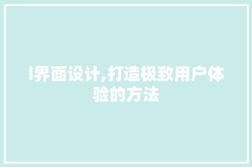 i界面设计,打造极致用户体验的方法 i界面设计,打造极致用户体验的方法 花朵知识