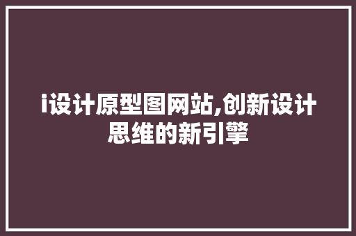 i设计原型图网站,创新设计思维的新引擎 i设计原型图网站,创新设计思维的新引擎 种植技巧
