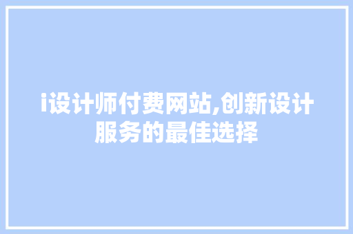 i设计师付费网站,创新设计服务的最佳选择