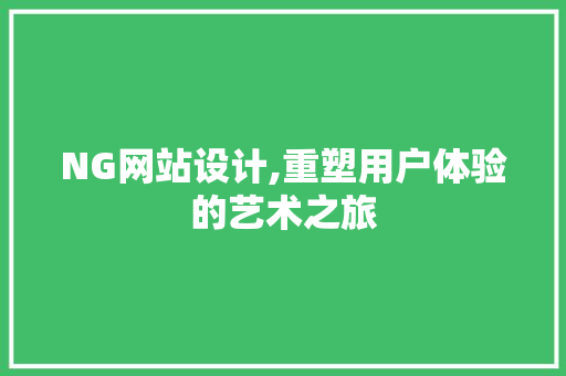 NG网站设计,重塑用户体验的艺术之旅 NG网站设计,重塑用户体验的艺术之旅 农业常识