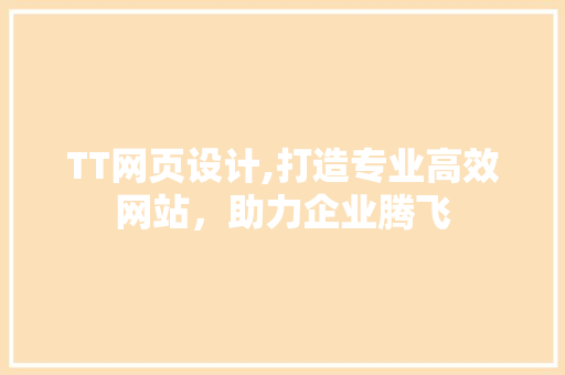 TT网页设计,打造专业高效网站，助力企业腾飞 TT网页设计,打造专业高效网站，助力企业腾飞 花朵知识