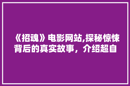 《招魂》电影网站,探秘惊悚背后的真实故事，介绍超自然现象的神秘面纱 《招魂》电影网站,探秘惊悚背后的真实故事，介绍超自然现象的神秘面纱 农业常识