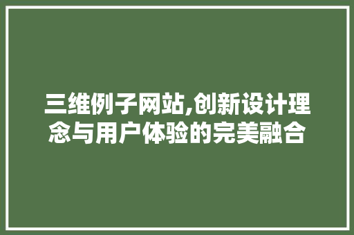 三维例子网站,创新设计理念与用户体验的完美融合