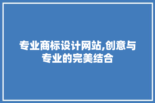 专业商标设计网站,创意与专业的完美结合 专业商标设计网站,创意与专业的完美结合 花朵知识