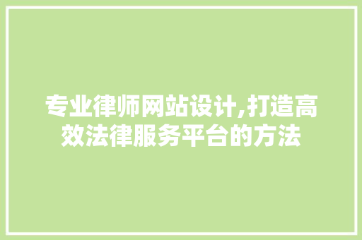 专业律师网站设计,打造高效法律服务平台的方法