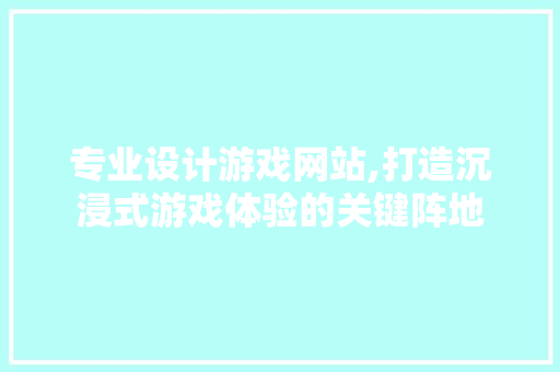 专业设计游戏网站,打造沉浸式游戏体验的关键阵地 专业设计游戏网站,打造沉浸式游戏体验的关键阵地 花朵知识