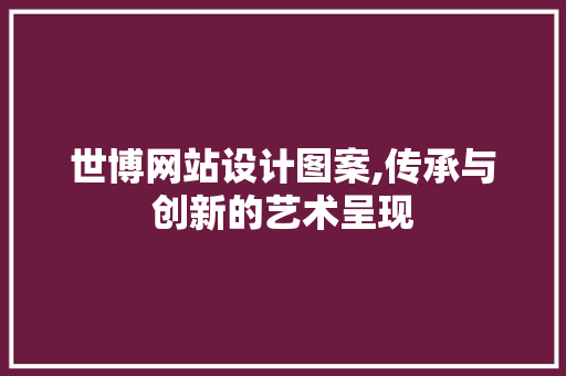 世博网站设计图案,传承与创新的艺术呈现 世博网站设计图案,传承与创新的艺术呈现 土壤施肥