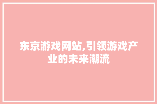 东京游戏网站,引领游戏产业的未来潮流